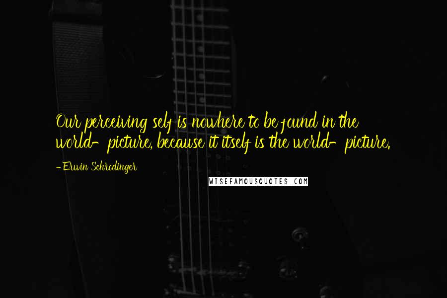 Erwin Schrodinger Quotes: Our perceiving self is nowhere to be found in the world-picture, because it itself is the world-picture.