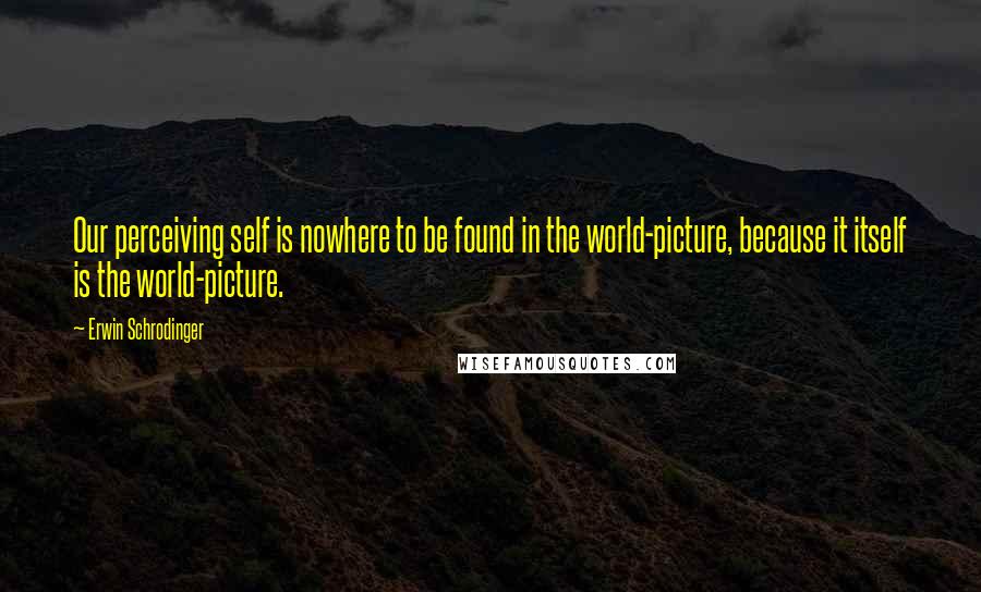 Erwin Schrodinger Quotes: Our perceiving self is nowhere to be found in the world-picture, because it itself is the world-picture.