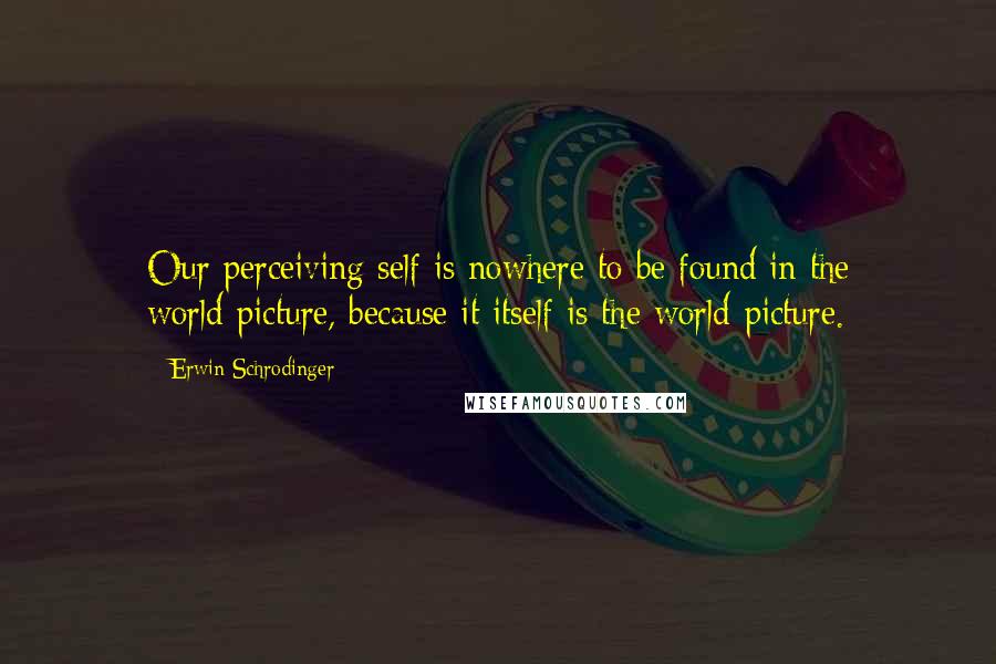 Erwin Schrodinger Quotes: Our perceiving self is nowhere to be found in the world-picture, because it itself is the world-picture.