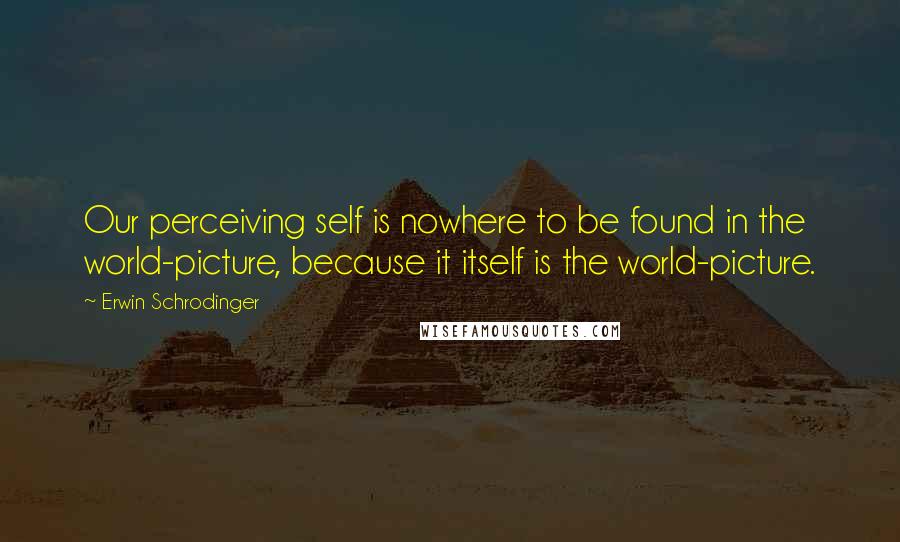 Erwin Schrodinger Quotes: Our perceiving self is nowhere to be found in the world-picture, because it itself is the world-picture.