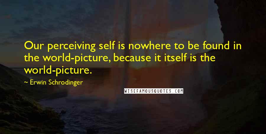 Erwin Schrodinger Quotes: Our perceiving self is nowhere to be found in the world-picture, because it itself is the world-picture.