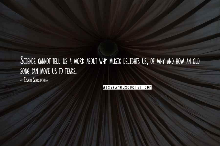 Erwin Schrodinger Quotes: Science cannot tell us a word about why music delights us, of why and how an old song can move us to tears.