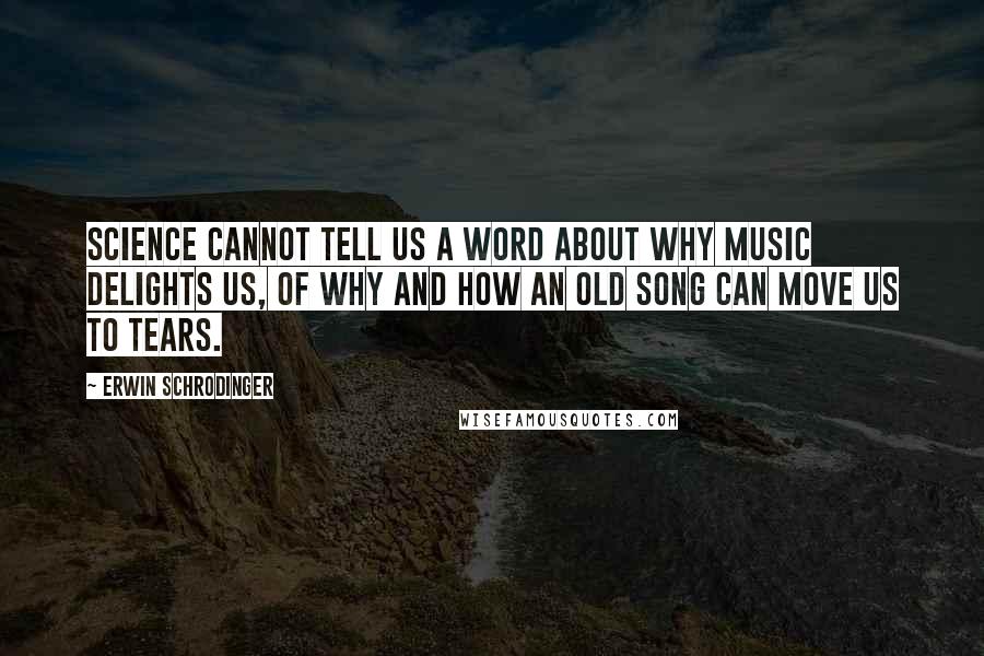 Erwin Schrodinger Quotes: Science cannot tell us a word about why music delights us, of why and how an old song can move us to tears.