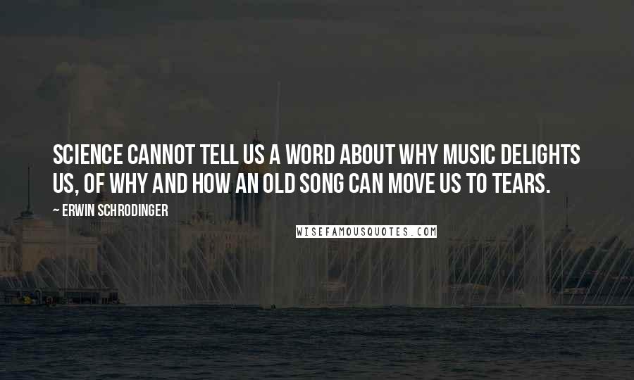 Erwin Schrodinger Quotes: Science cannot tell us a word about why music delights us, of why and how an old song can move us to tears.