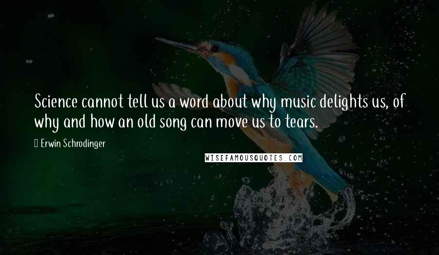 Erwin Schrodinger Quotes: Science cannot tell us a word about why music delights us, of why and how an old song can move us to tears.