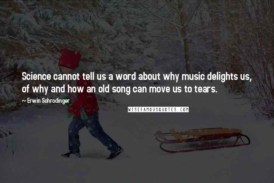 Erwin Schrodinger Quotes: Science cannot tell us a word about why music delights us, of why and how an old song can move us to tears.