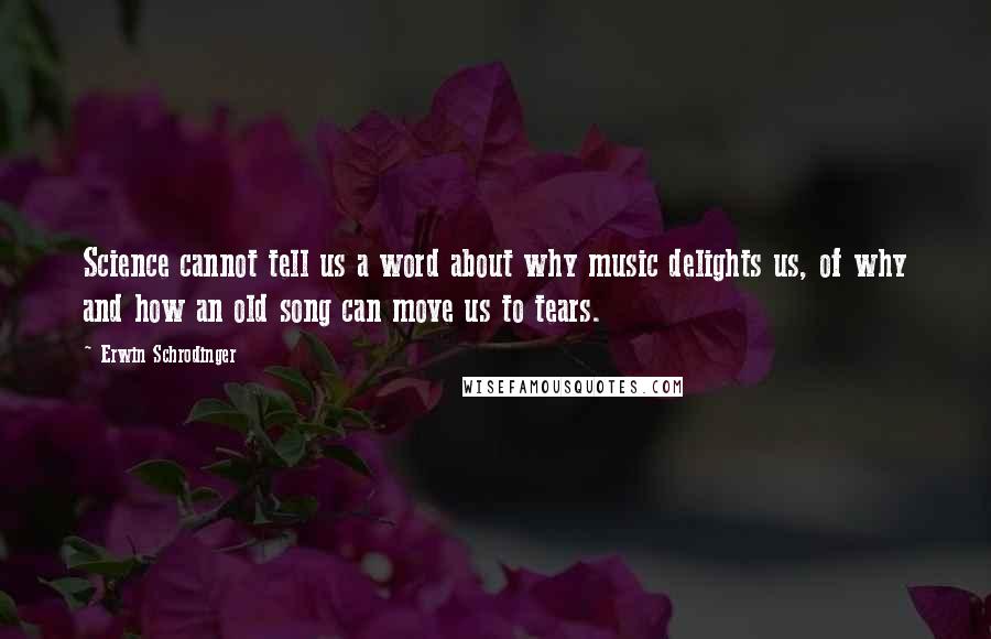 Erwin Schrodinger Quotes: Science cannot tell us a word about why music delights us, of why and how an old song can move us to tears.