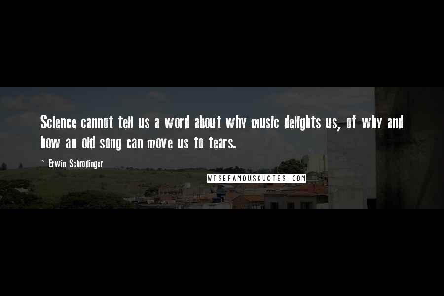 Erwin Schrodinger Quotes: Science cannot tell us a word about why music delights us, of why and how an old song can move us to tears.