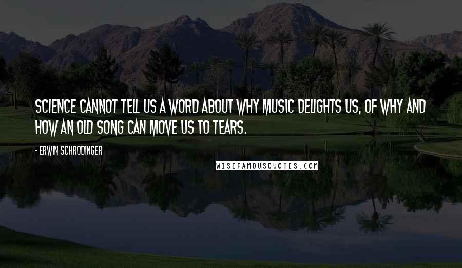 Erwin Schrodinger Quotes: Science cannot tell us a word about why music delights us, of why and how an old song can move us to tears.