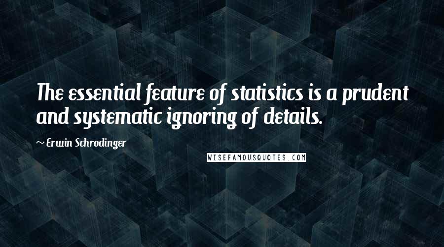 Erwin Schrodinger Quotes: The essential feature of statistics is a prudent and systematic ignoring of details.