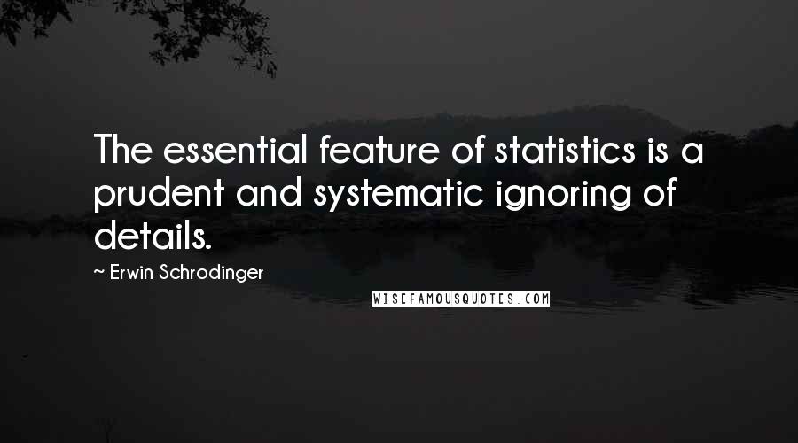 Erwin Schrodinger Quotes: The essential feature of statistics is a prudent and systematic ignoring of details.