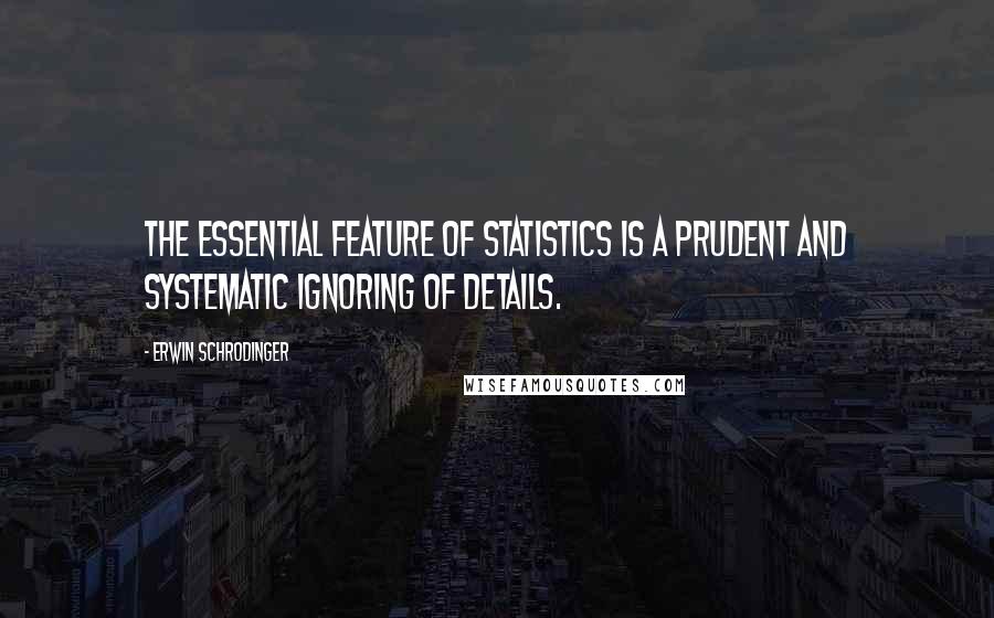 Erwin Schrodinger Quotes: The essential feature of statistics is a prudent and systematic ignoring of details.