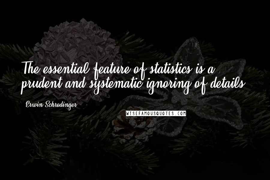 Erwin Schrodinger Quotes: The essential feature of statistics is a prudent and systematic ignoring of details.