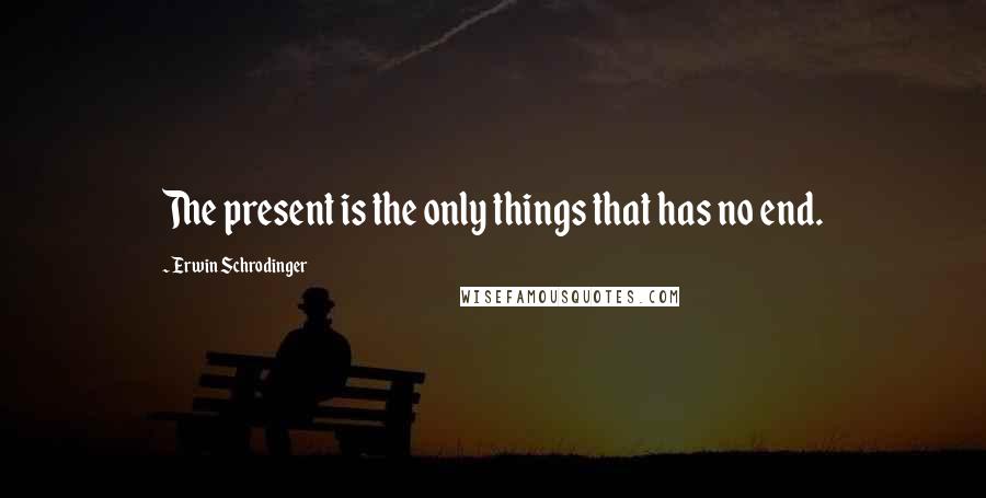 Erwin Schrodinger Quotes: The present is the only things that has no end.