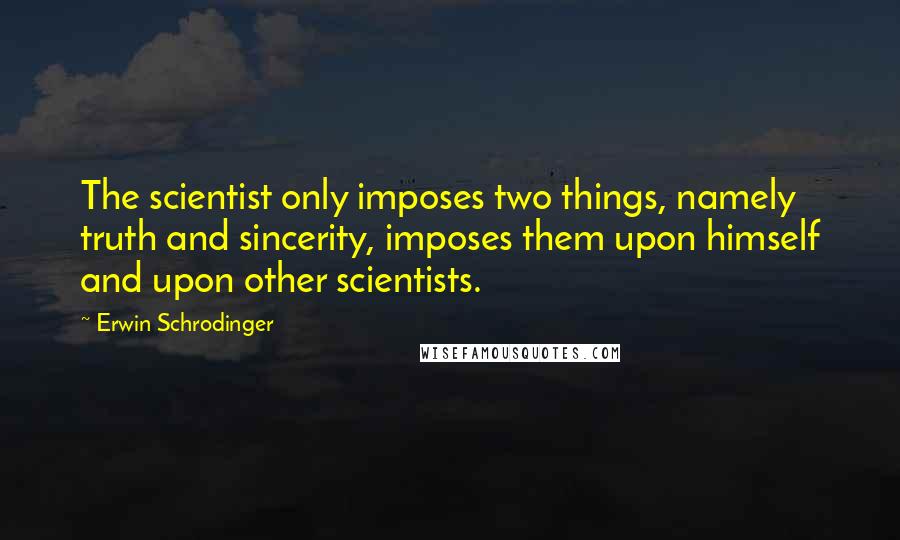 Erwin Schrodinger Quotes: The scientist only imposes two things, namely truth and sincerity, imposes them upon himself and upon other scientists.