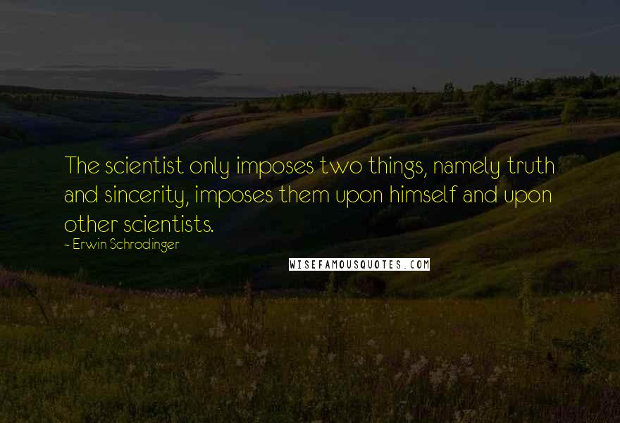 Erwin Schrodinger Quotes: The scientist only imposes two things, namely truth and sincerity, imposes them upon himself and upon other scientists.