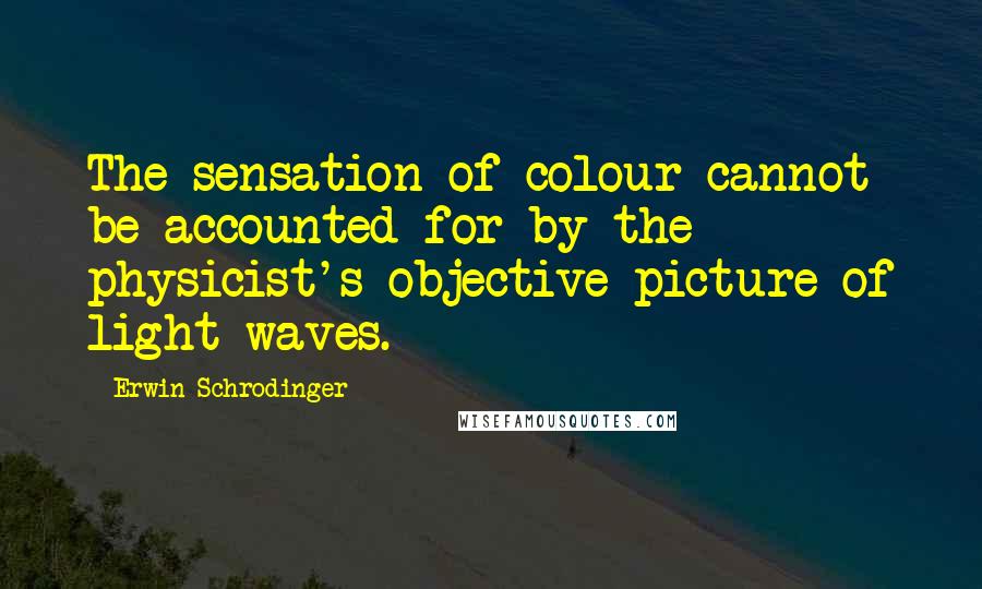 Erwin Schrodinger Quotes: The sensation of colour cannot be accounted for by the physicist's objective picture of light-waves.