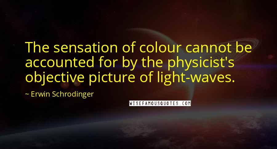 Erwin Schrodinger Quotes: The sensation of colour cannot be accounted for by the physicist's objective picture of light-waves.