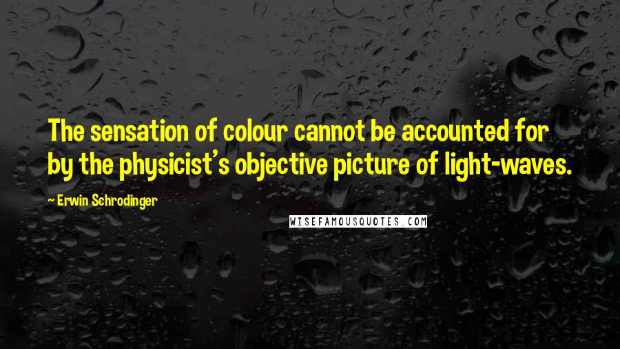 Erwin Schrodinger Quotes: The sensation of colour cannot be accounted for by the physicist's objective picture of light-waves.