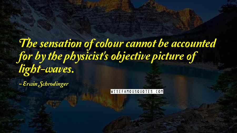 Erwin Schrodinger Quotes: The sensation of colour cannot be accounted for by the physicist's objective picture of light-waves.