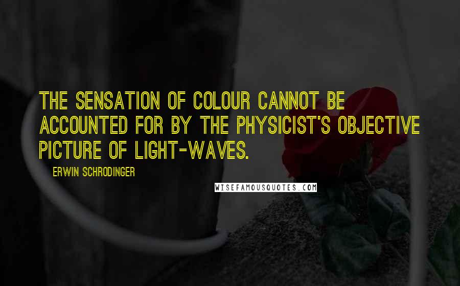 Erwin Schrodinger Quotes: The sensation of colour cannot be accounted for by the physicist's objective picture of light-waves.