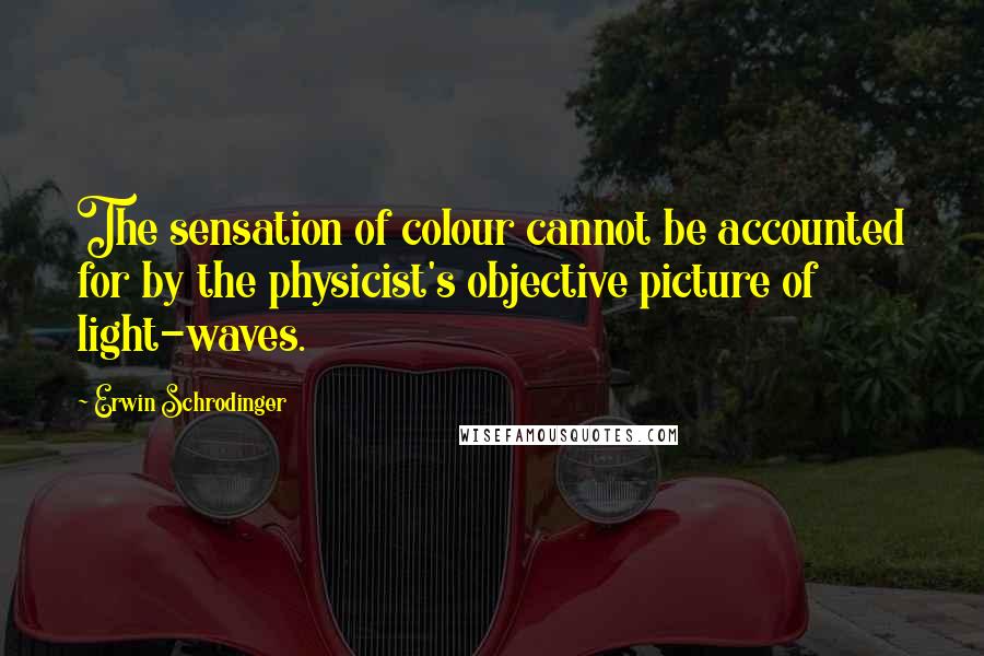 Erwin Schrodinger Quotes: The sensation of colour cannot be accounted for by the physicist's objective picture of light-waves.