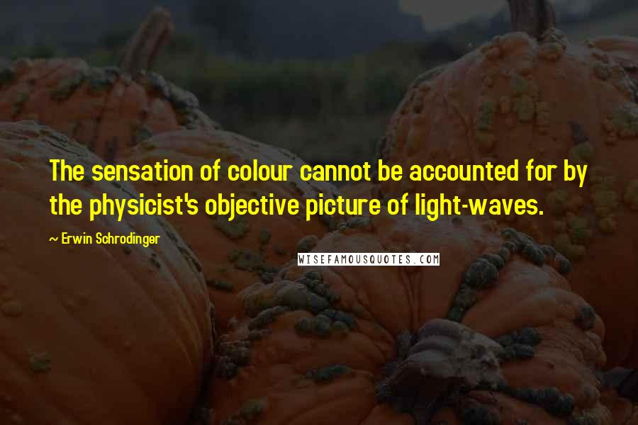 Erwin Schrodinger Quotes: The sensation of colour cannot be accounted for by the physicist's objective picture of light-waves.