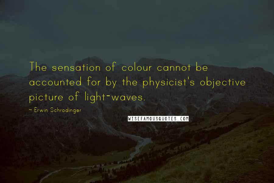 Erwin Schrodinger Quotes: The sensation of colour cannot be accounted for by the physicist's objective picture of light-waves.