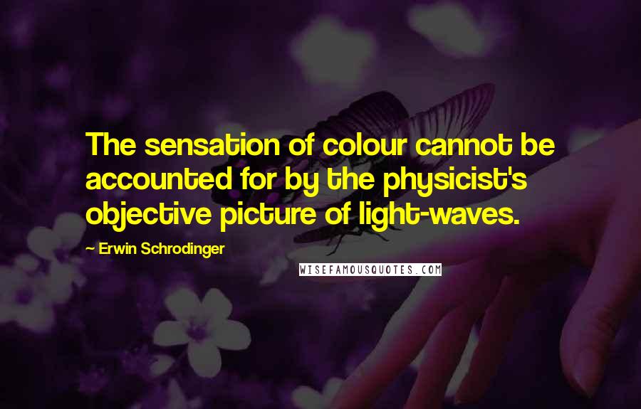 Erwin Schrodinger Quotes: The sensation of colour cannot be accounted for by the physicist's objective picture of light-waves.