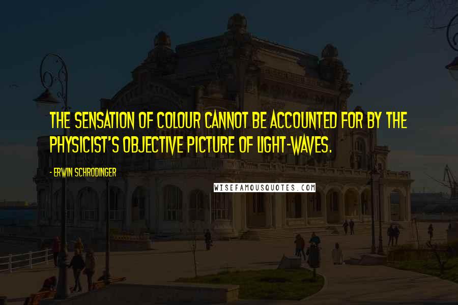 Erwin Schrodinger Quotes: The sensation of colour cannot be accounted for by the physicist's objective picture of light-waves.