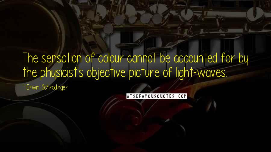 Erwin Schrodinger Quotes: The sensation of colour cannot be accounted for by the physicist's objective picture of light-waves.