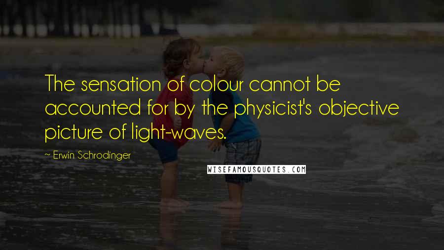 Erwin Schrodinger Quotes: The sensation of colour cannot be accounted for by the physicist's objective picture of light-waves.