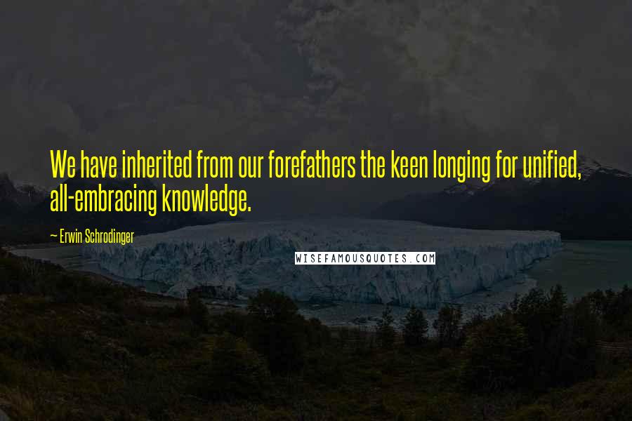 Erwin Schrodinger Quotes: We have inherited from our forefathers the keen longing for unified, all-embracing knowledge.