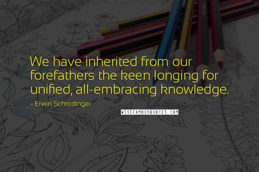 Erwin Schrodinger Quotes: We have inherited from our forefathers the keen longing for unified, all-embracing knowledge.