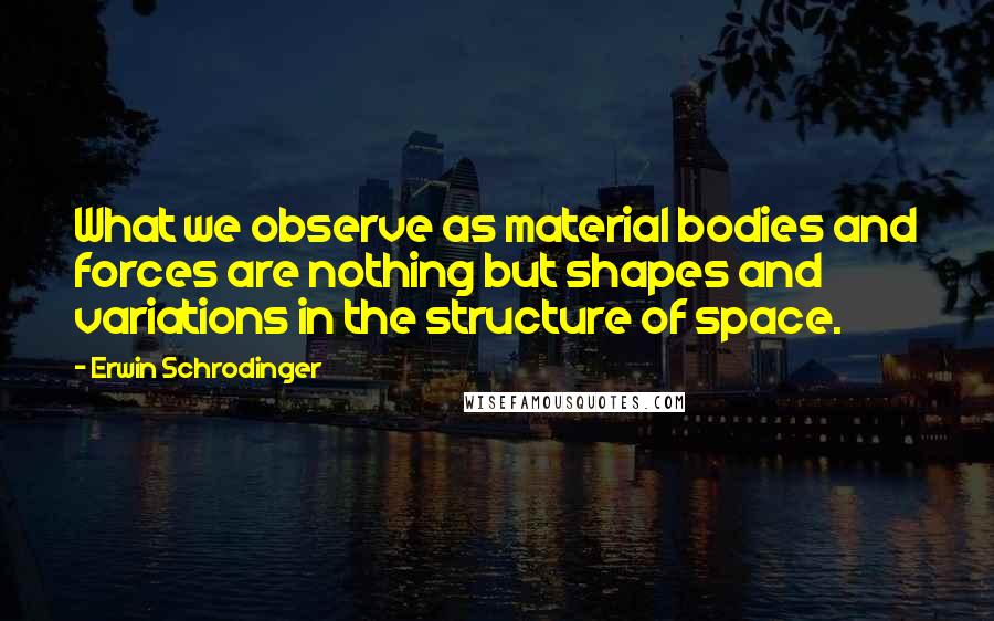 Erwin Schrodinger Quotes: What we observe as material bodies and forces are nothing but shapes and variations in the structure of space.