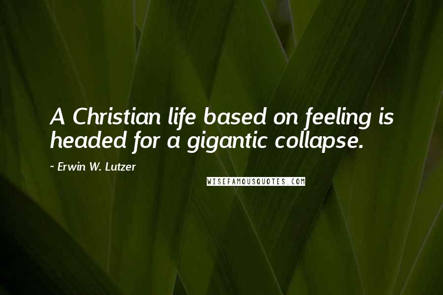 Erwin W. Lutzer Quotes: A Christian life based on feeling is headed for a gigantic collapse.