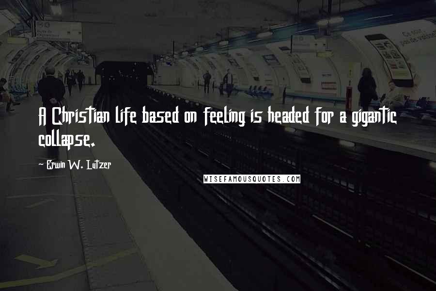 Erwin W. Lutzer Quotes: A Christian life based on feeling is headed for a gigantic collapse.