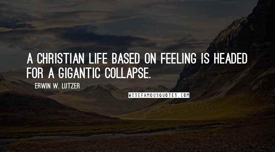 Erwin W. Lutzer Quotes: A Christian life based on feeling is headed for a gigantic collapse.
