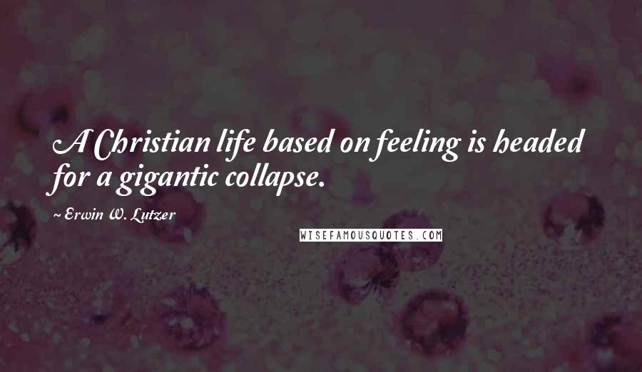 Erwin W. Lutzer Quotes: A Christian life based on feeling is headed for a gigantic collapse.