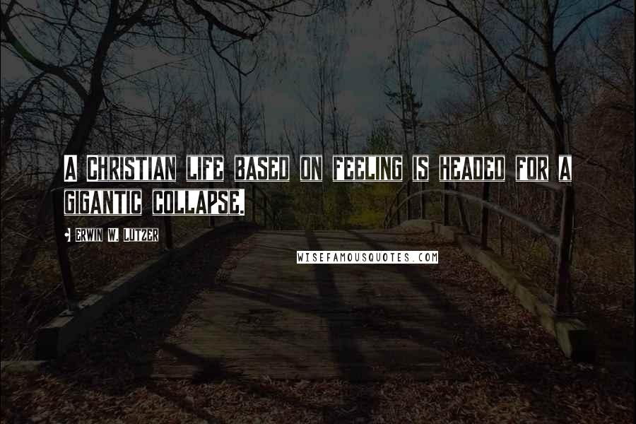 Erwin W. Lutzer Quotes: A Christian life based on feeling is headed for a gigantic collapse.