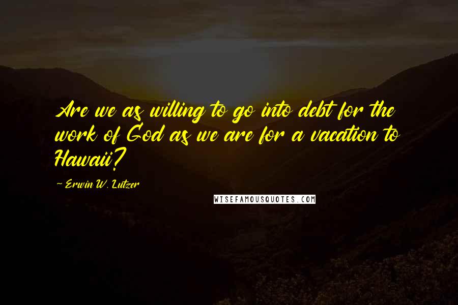 Erwin W. Lutzer Quotes: Are we as willing to go into debt for the work of God as we are for a vacation to Hawaii?