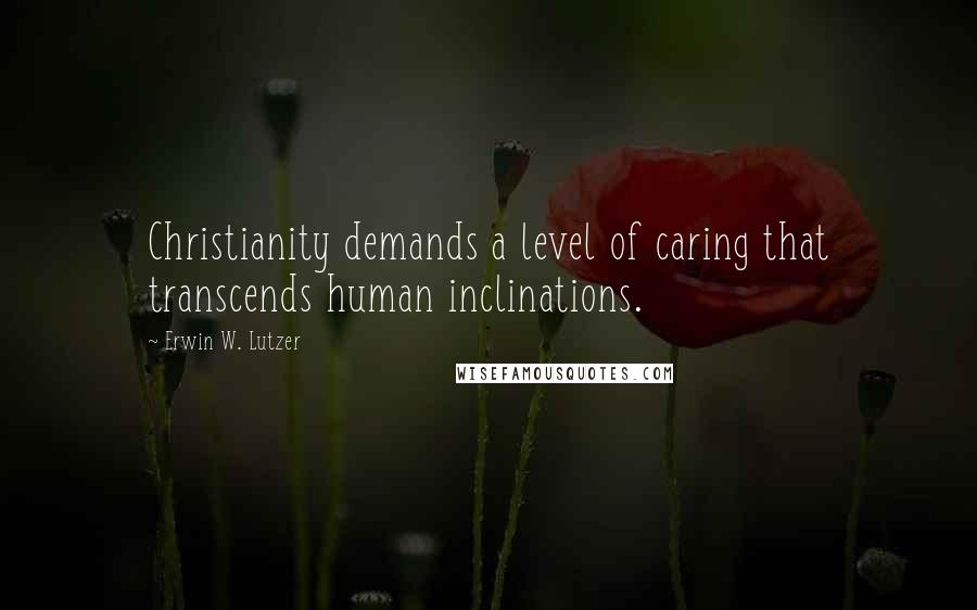 Erwin W. Lutzer Quotes: Christianity demands a level of caring that transcends human inclinations.