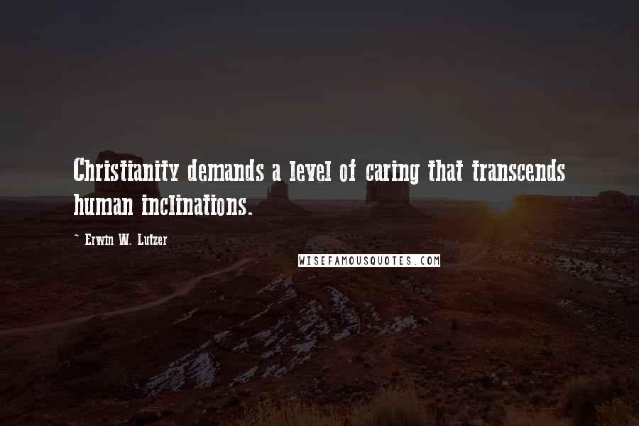 Erwin W. Lutzer Quotes: Christianity demands a level of caring that transcends human inclinations.