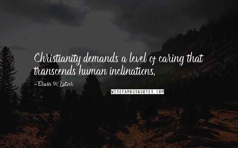 Erwin W. Lutzer Quotes: Christianity demands a level of caring that transcends human inclinations.