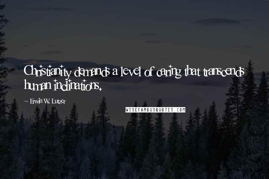 Erwin W. Lutzer Quotes: Christianity demands a level of caring that transcends human inclinations.