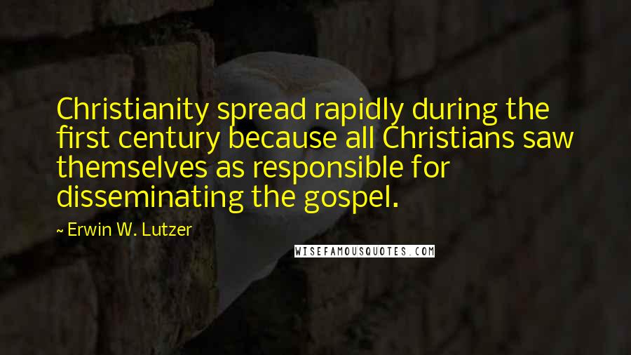 Erwin W. Lutzer Quotes: Christianity spread rapidly during the first century because all Christians saw themselves as responsible for disseminating the gospel.