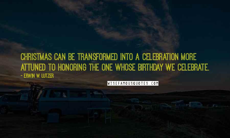 Erwin W. Lutzer Quotes: Christmas can be transformed into a celebration more attuned to honoring the One whose birthday we celebrate.