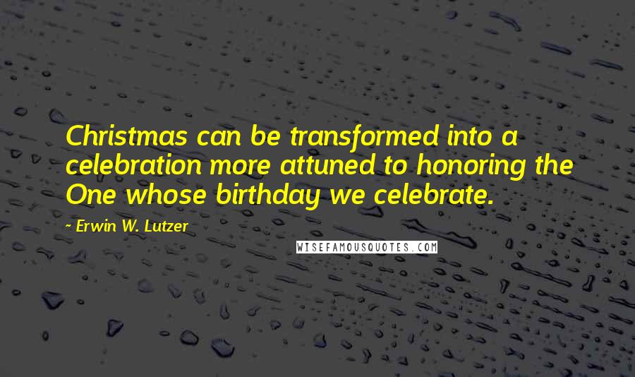 Erwin W. Lutzer Quotes: Christmas can be transformed into a celebration more attuned to honoring the One whose birthday we celebrate.