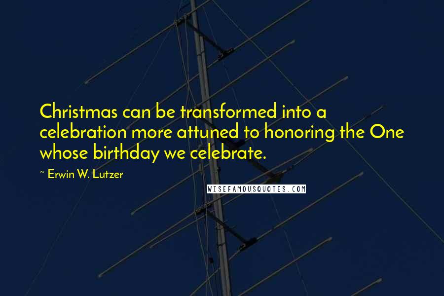 Erwin W. Lutzer Quotes: Christmas can be transformed into a celebration more attuned to honoring the One whose birthday we celebrate.