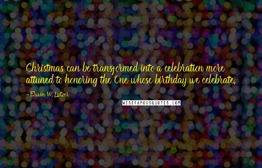 Erwin W. Lutzer Quotes: Christmas can be transformed into a celebration more attuned to honoring the One whose birthday we celebrate.